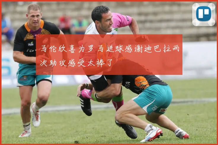 马伦欣喜为罗马进球感谢迪巴拉两次助攻感受太棒了
