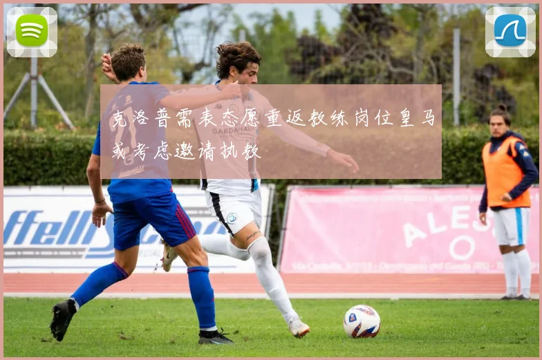 克洛普需表态愿重返教练岗位皇马或考虑邀请执教
