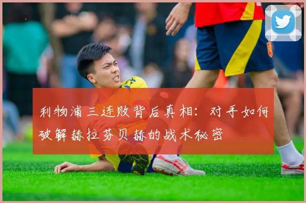 利物浦三连败背后真相：对手如何破解赫拉芬贝赫的战术秘密