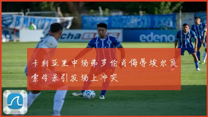 卡利亚里中场弗罗伦肖侮辱埃尔莫索母亲引发场上冲突