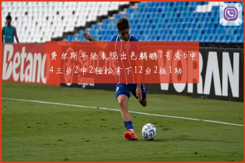 费尔斯半场表现出色鹈鹕7号秀6中4三分2中2轻松拿下12分2板1助