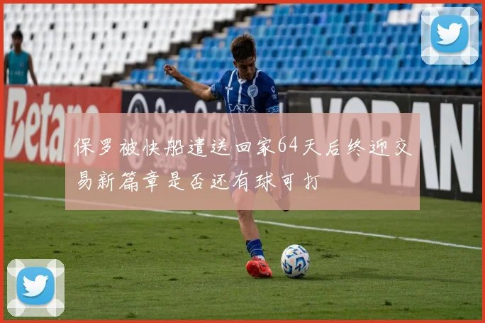 保罗被快船遣送回家64天后终迎交易新篇章是否还有球可打