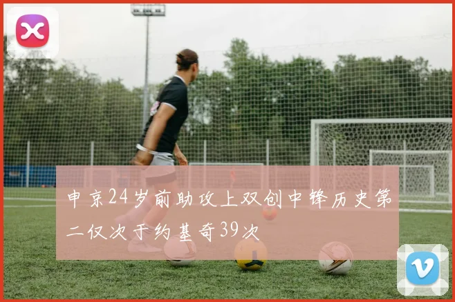 申京24岁前助攻上双创中锋历史第二仅次于约基奇39次