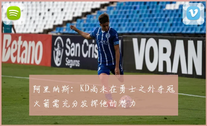 阿里纳斯：KD尚未在勇士之外夺冠火箭需充分发挥他的潜力