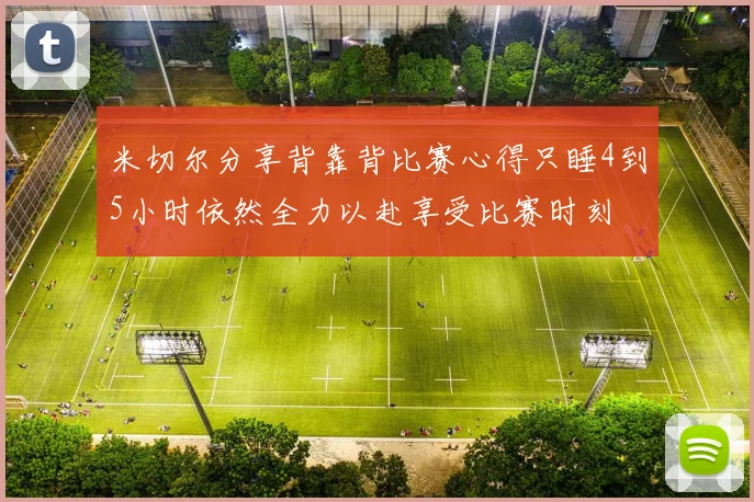 米切尔分享背靠背比赛心得只睡4到5小时依然全力以赴享受比赛时刻