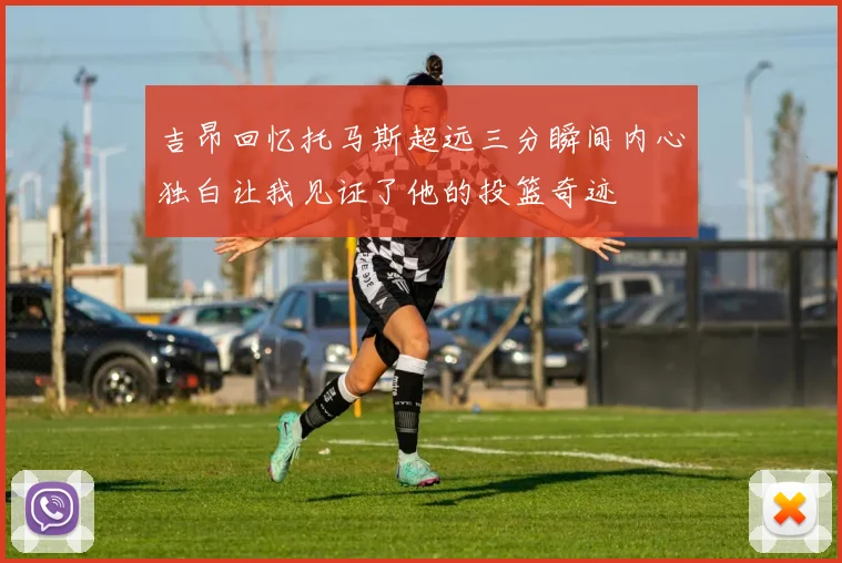 吉昂回忆托马斯超远三分瞬间内心独白让我见证了他的投篮奇迹