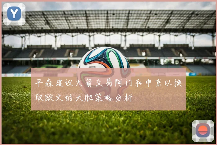 平森建议火箭交易阿门和申京以换取欧文的大胆策略分析