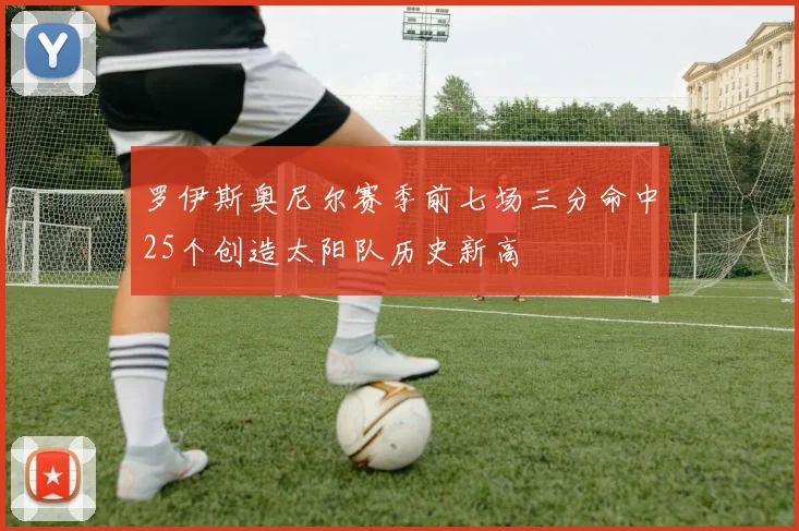 罗伊斯奥尼尔赛季前七场三分命中25个创造太阳队历史新高