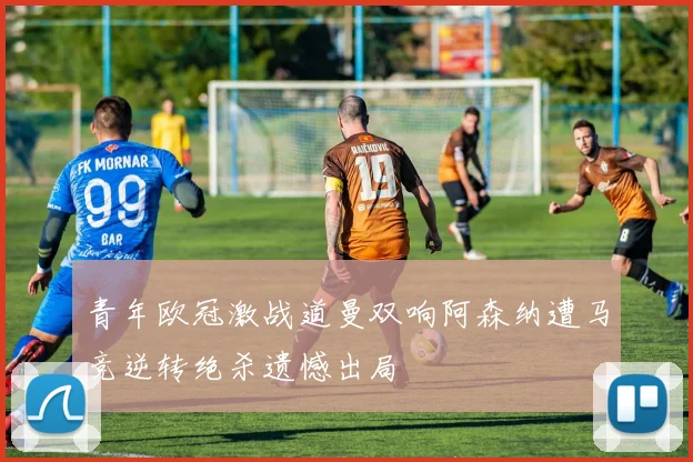 青年欧冠激战道曼双响阿森纳遭马竞逆转绝杀遗憾出局