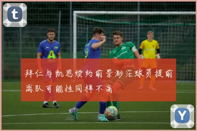 拜仁与凯恩续约前景渺茫球员提前离队可能性同样不高