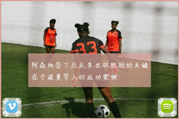 阿森纳签下厄瓜多尔双胞胎的关键在于道曼等人的成功案例