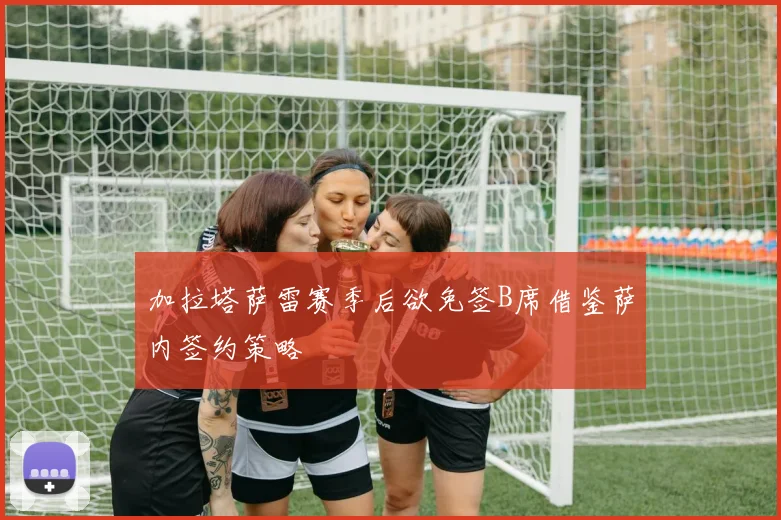 加拉塔萨雷赛季后欲免签B席借鉴萨内签约策略