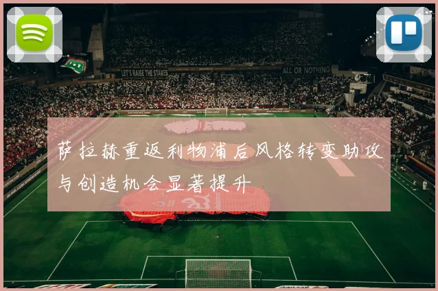 萨拉赫重返利物浦后风格转变助攻与创造机会显著提升