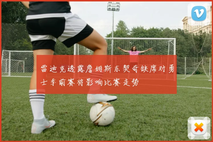 雷迪克透露詹姆斯东契奇缺席对勇士季前赛将影响比赛走势