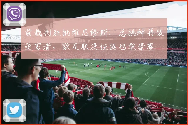 前裁判狂批维尼修斯：总挑衅再装受害者，欧足联没证据也敢禁赛