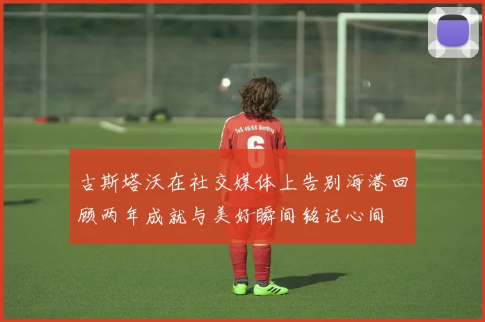 古斯塔沃在社交媒体上告别海港回顾两年成就与美好瞬间铭记心间