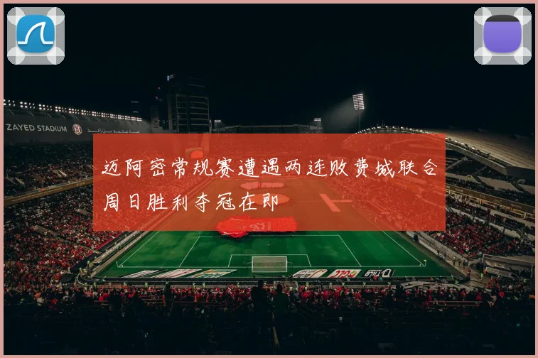 迈阿密常规赛遭遇两连败费城联合周日胜利夺冠在即