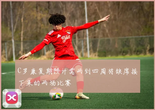 C罗康复期预计需两到四周将缺席接下来的两场比赛