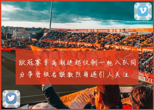 欧冠赛季高潮迭起仅剩一轮八队同分争晋级名额激烈角逐引人关注