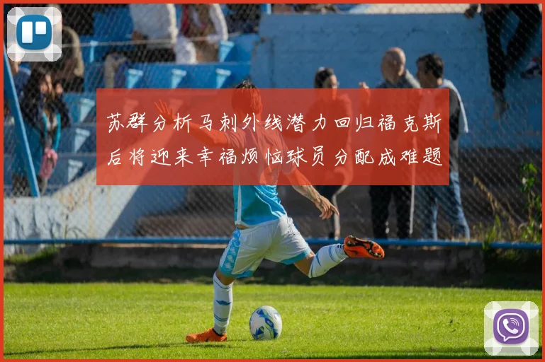 苏群分析马刺外线潜力回归福克斯后将迎来幸福烦恼球员分配成难题