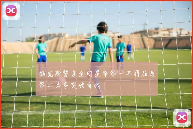 福克斯誓言全明星争第一不再屈居第二力争突破自我