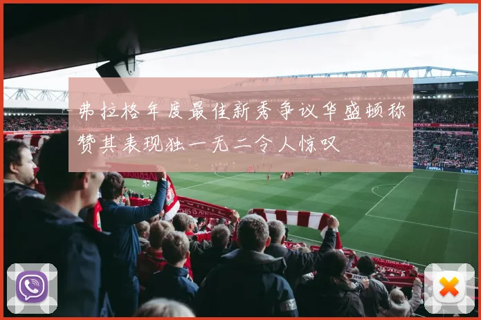 弗拉格年度最佳新秀争议华盛顿称赞其表现独一无二令人惊叹