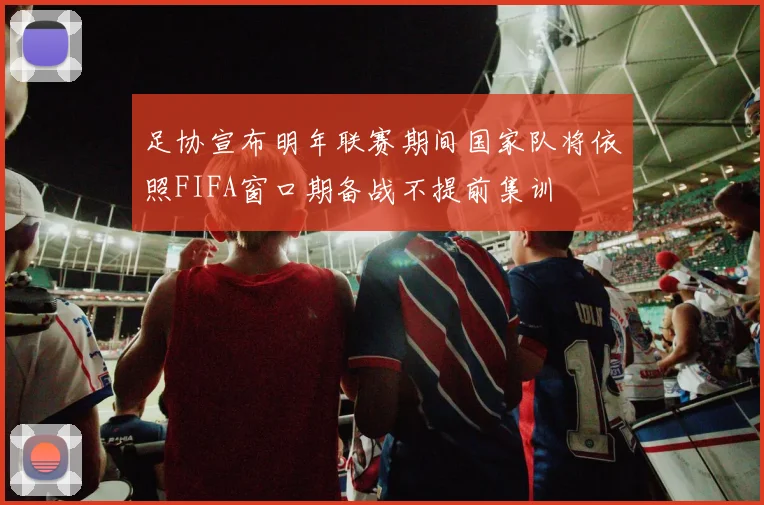 足协宣布明年联赛期间国家队将依照FIFA窗口期备战不提前集训