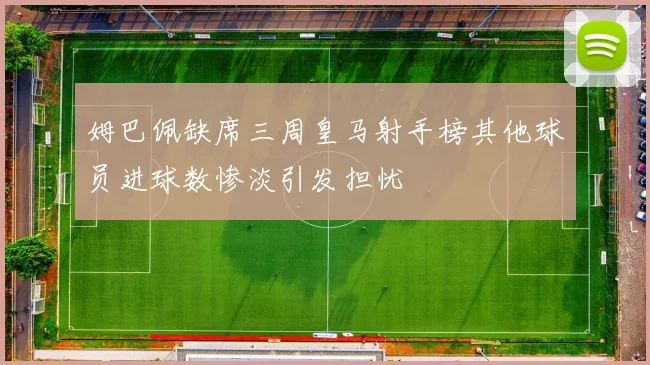 姆巴佩缺席三周皇马射手榜其他球员进球数惨淡引发担忧
