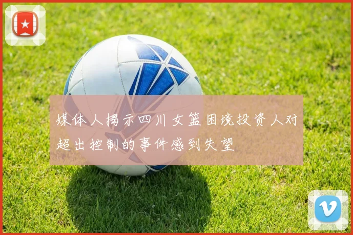 媒体人揭示四川女篮困境投资人对超出控制的事件感到失望