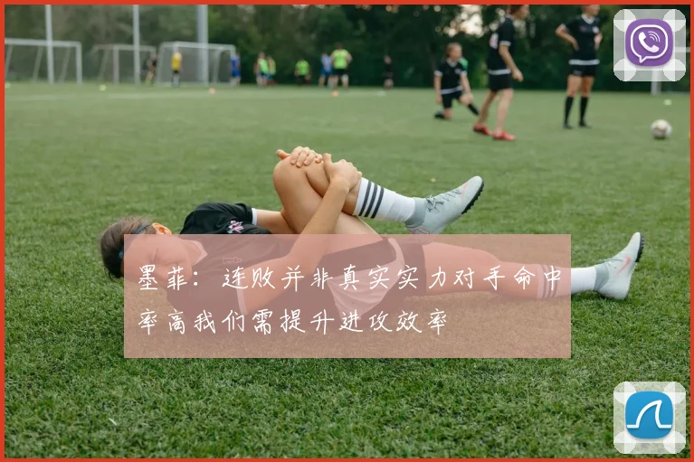 墨菲：连败并非真实实力对手命中率高我们需提升进攻效率