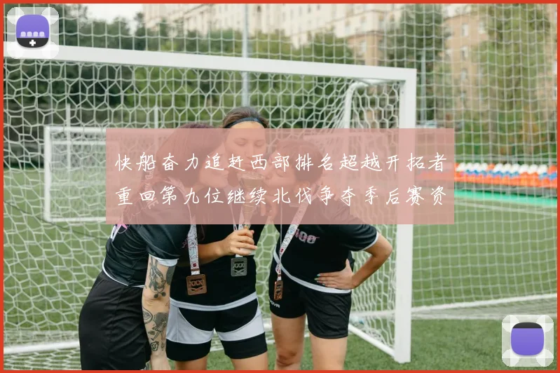 快船奋力追赶西部排名超越开拓者重回第九位继续北伐争夺季后赛资格