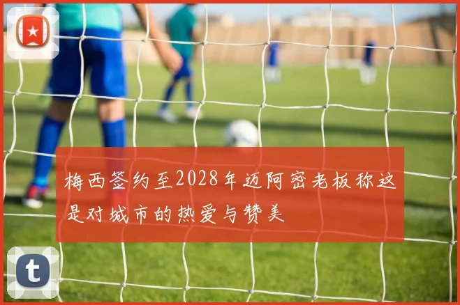 梅西签约至2028年迈阿密老板称这是对城市的热爱与赞美