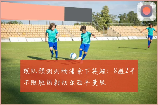 跟队预测利物浦余下英超：8胜2平不败胜热刺切尔西平曼联
