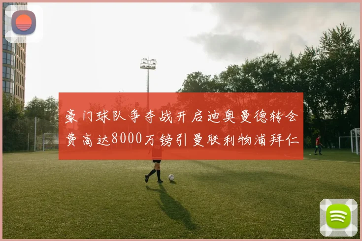 豪门球队争夺战开启迪奥曼德转会费高达8000万镑引曼联利物浦拜仁关注
