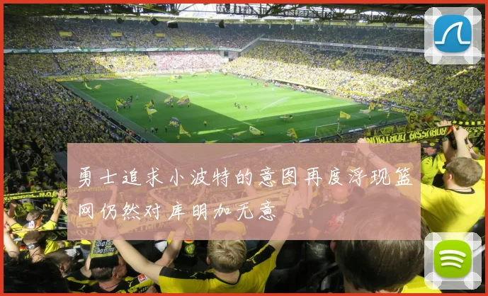 勇士追求小波特的意图再度浮现篮网仍然对库明加无意