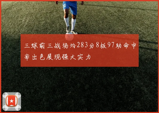 三球前三战场均283分8板97助命中率出色展现强大实力