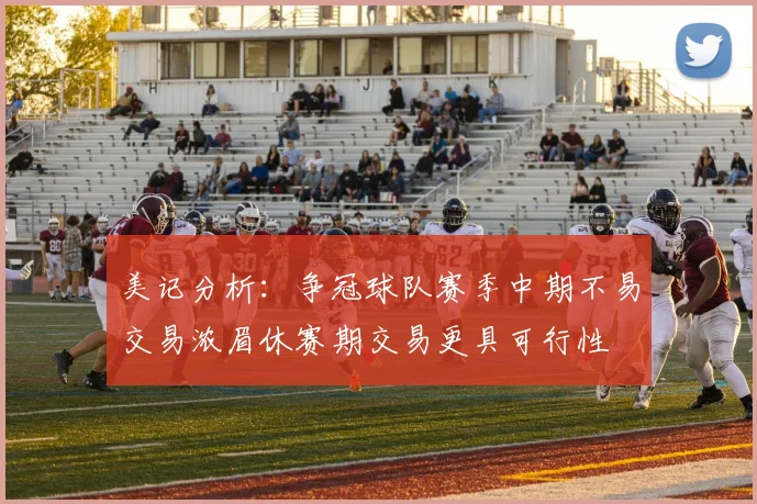 美记分析：争冠球队赛季中期不易交易浓眉休赛期交易更具可行性