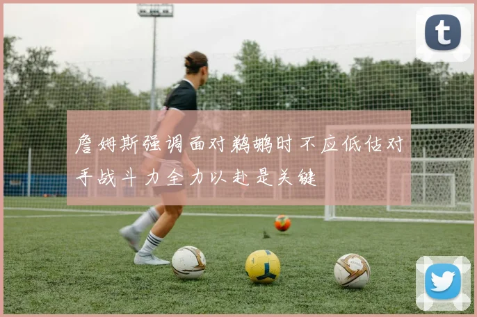 詹姆斯强调面对鹈鹕时不应低估对手战斗力全力以赴是关键